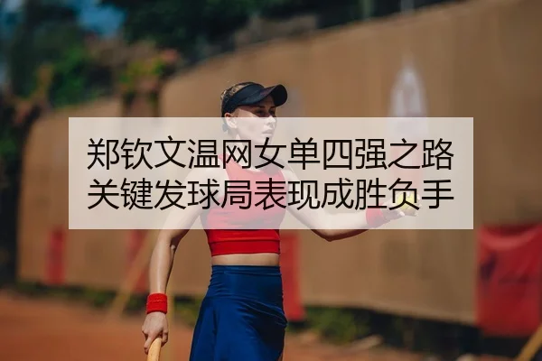 郑钦文温网女单四强之路 关键发球局表现成胜负手
